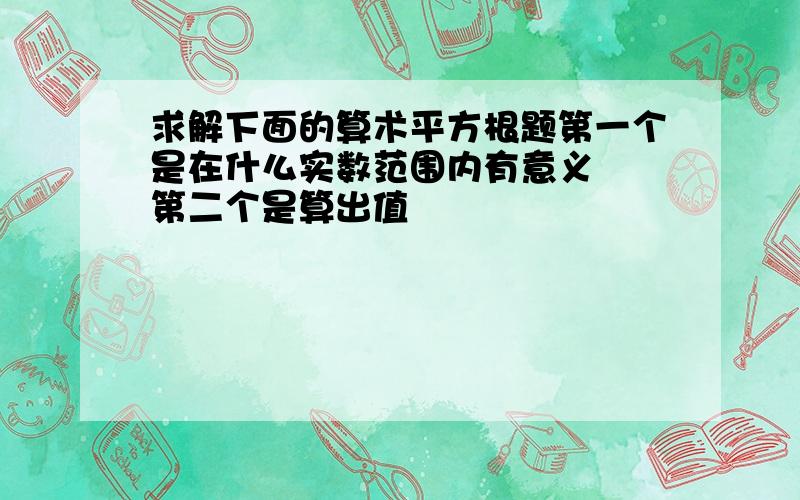 求解下面的算术平方根题第一个是在什么实数范围内有意义  第二个是算出值