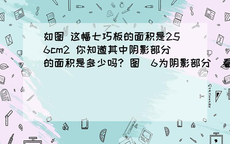 如图 这幅七巧板的面积是256cm2 你知道其中阴影部分的面积是多少吗? 图（6为阴影部分）看不懂   简单点     直接把答案写下来