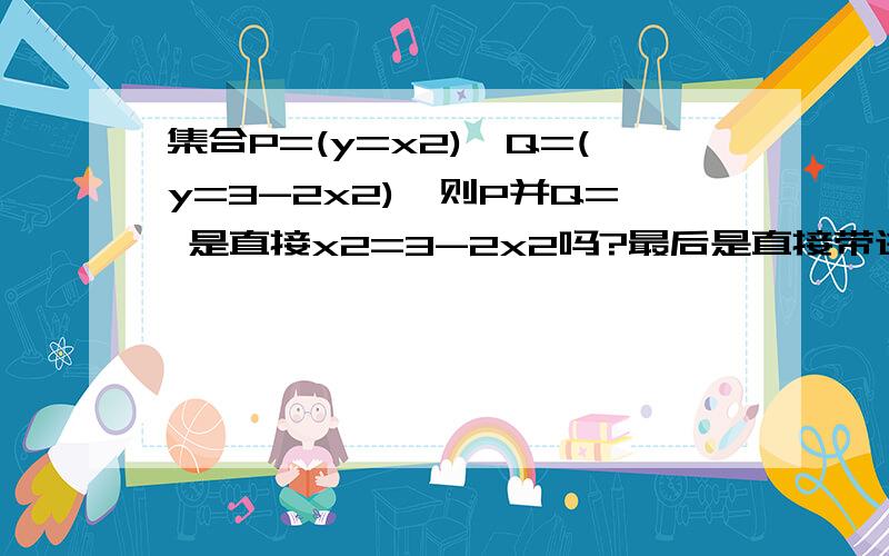 集合P=(y=x2),Q=(y=3-2x2),则P并Q= 是直接x2=3-2x2吗?最后是直接带进去,还是就取它算出来的1和-1