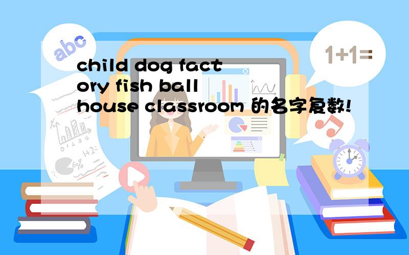 child dog factory fish ball house classroom 的名字复数!