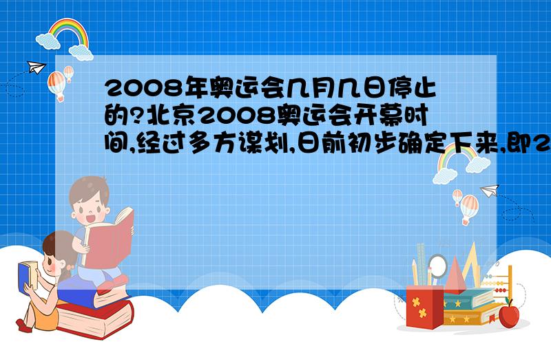 2008年奥运会几月几日停止的?北京2008奥运会开幕时间,经过多方谋划,日前初步确定下来,即2008年8月8日8时,称得上是四“8”连发. 可以肯定的是,北京奥运会选择在2008年8月8日8时举行,连续四个