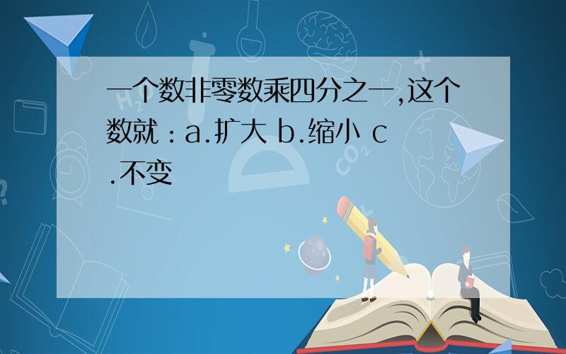 一个数非零数乘四分之一,这个数就：a.扩大 b.缩小 c.不变