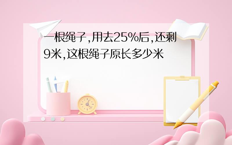 一根绳子,用去25%后,还剩9米,这根绳子原长多少米