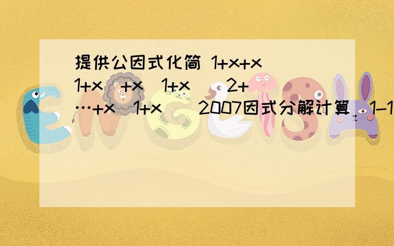 提供公因式化简 1+x+x(1+x)+x(1+x)^2+…+x(1+x)^2007因式分解计算(1-1/(2^2))(1-1/(3^2))(1-1/(4^2)…(1-1/(9^2))(1-1/(10^2))