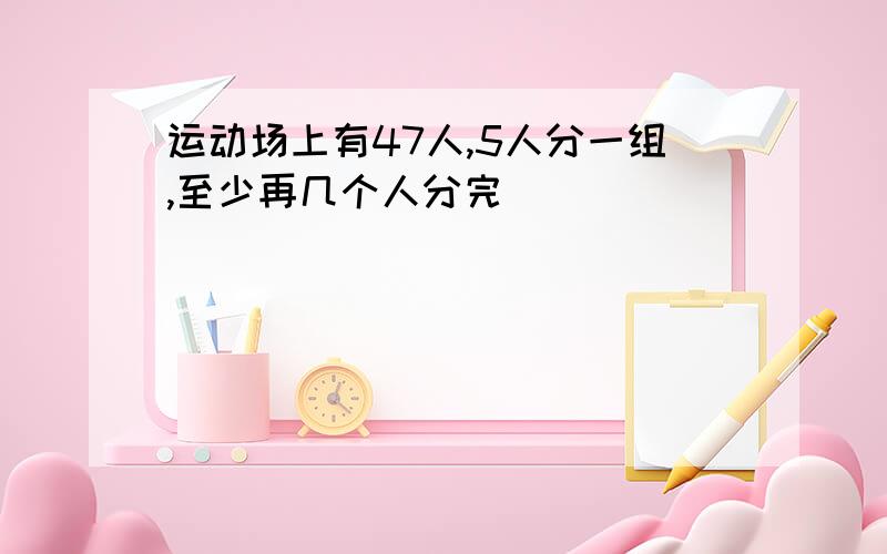 运动场上有47人,5人分一组,至少再几个人分完