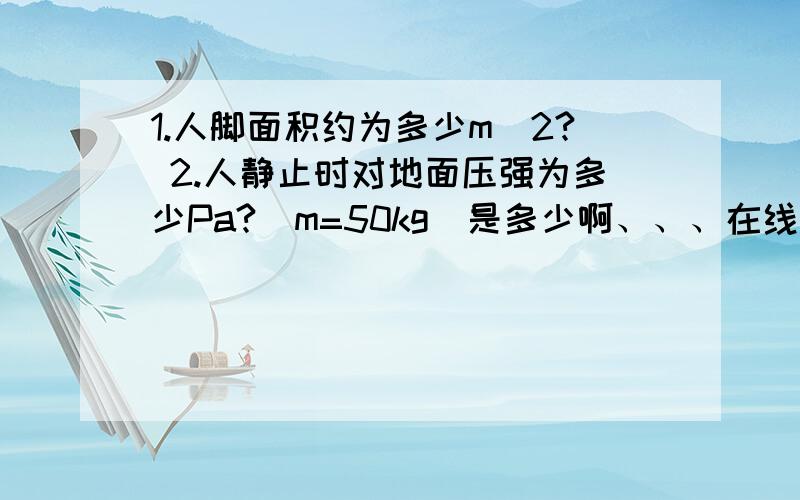 1.人脚面积约为多少m^2? 2.人静止时对地面压强为多少Pa?(m=50kg)是多少啊、、、在线等、、、速度了。。。