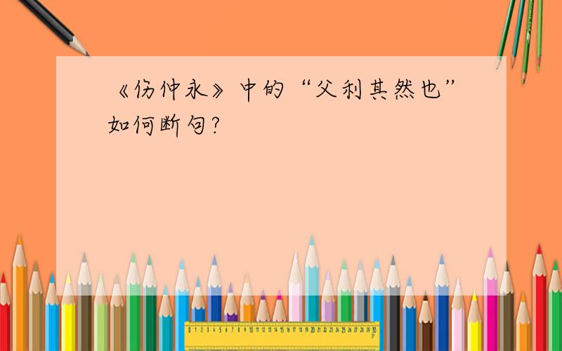 《伤仲永》中的“父利其然也”如何断句?