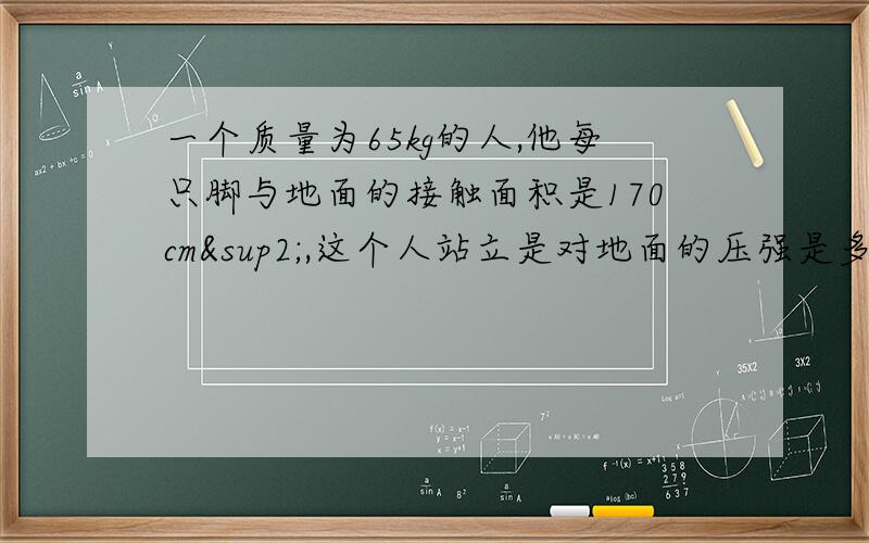 一个质量为65kg的人,他每只脚与地面的接触面积是170cm²,这个人站立是对地面的压强是多少Pa?走路时对地面的压强是多少Pa?（g=10N/kg）