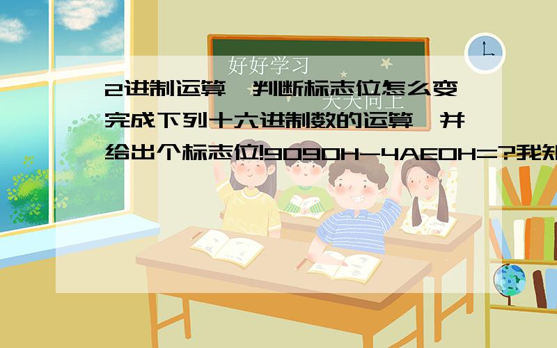 2进制运算,判断标志位怎么变完成下列十六进制数的运算,并给出个标志位!9090H-4AE0H=?我知道答按是45B0H,可是为什么AF=0,OF=1呢?这个数字哪里溢出了?为什么溢出了?还有为什么AF=0,不要把AF的定义