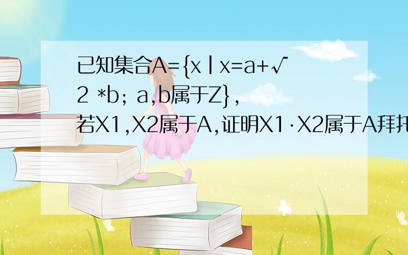 已知集合A={x|x=a+√2 *b; a,b属于Z},若X1,X2属于A,证明X1·X2属于A拜托各位大神