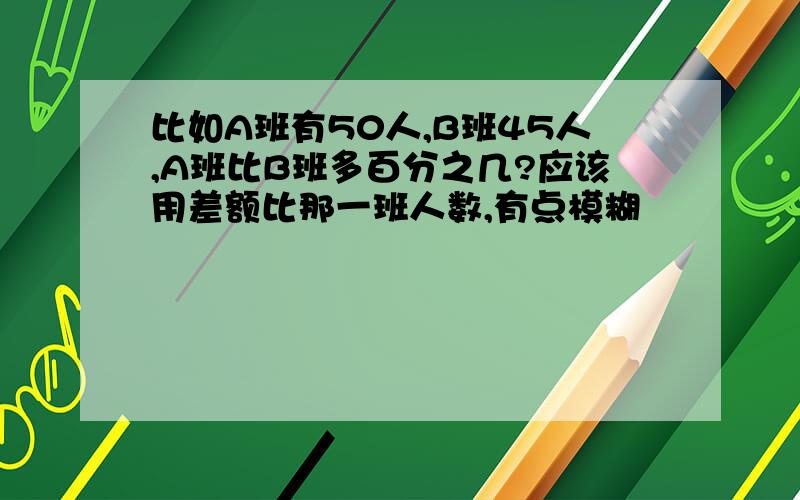 比如A班有50人,B班45人,A班比B班多百分之几?应该用差额比那一班人数,有点模糊