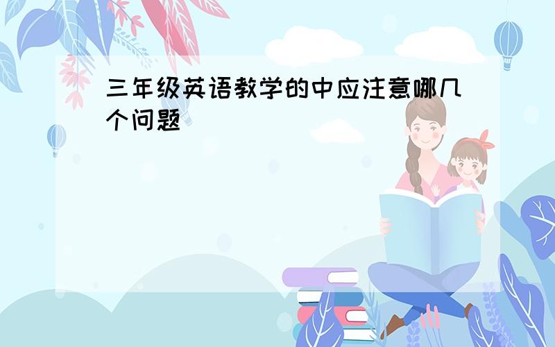 三年级英语教学的中应注意哪几个问题