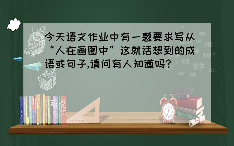 今天语文作业中有一题要求写从“人在画图中”这就话想到的成语或句子,请问有人知道吗?