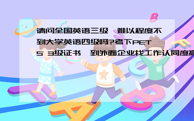 请问全国英语三级,难以程度不到大学英语四级吗?考下PETS 3级证书,到外面企业找工作认同度高吗?它的口试难不难?对考生英语发音要求高吗?比如发音不太正宗,比较中式的就不容易通过口试?