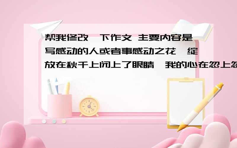 帮我修改一下作文 主要内容是写感动的人或者事感动之花,绽放在秋千上闭上了眼睛,我的心在忽上忽下,有一种飞翔的感觉.哪怕是在小时候的木椅上,儿时的吊床,到今天这真正的秋千,每一次,