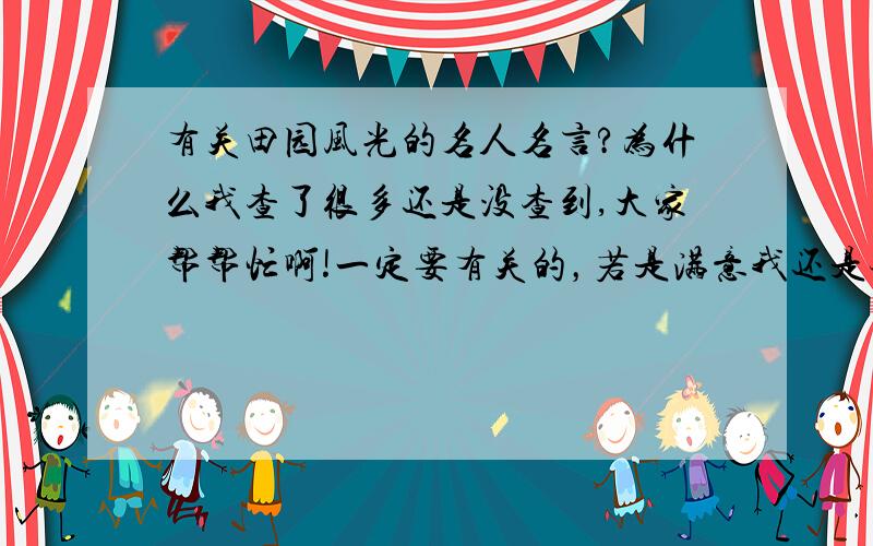 有关田园风光的名人名言?为什么我查了很多还是没查到,大家帮帮忙啊!一定要有关的，若是满意我还是会给你悬赏分的！是名人名言，不是诗也不是诗句！！！