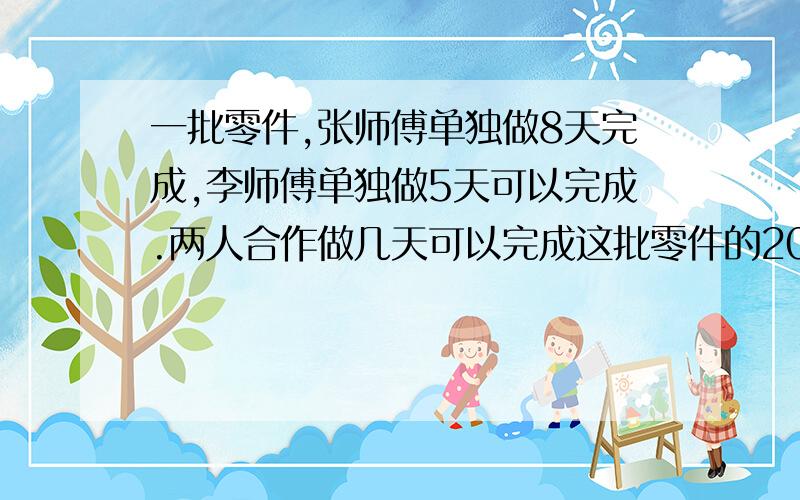 一批零件,张师傅单独做8天完成,李师傅单独做5天可以完成.两人合作做几天可以完成这批零件的20分之13?