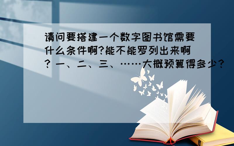 请问要搭建一个数字图书馆需要什么条件啊?能不能罗列出来啊？一、二、三、……大概预算得多少？