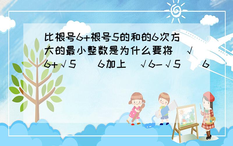 比根号6+根号5的和的6次方大的最小整数是为什么要将(√6+√5)^6加上(√6-√5)^6