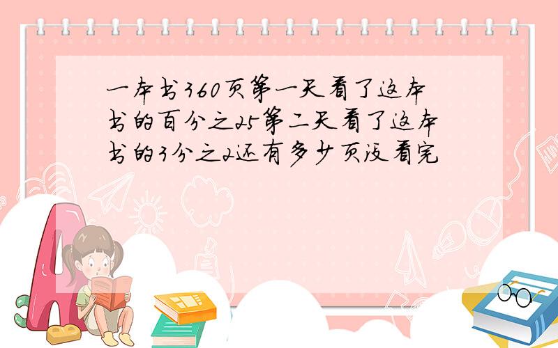 一本书360页第一天看了这本书的百分之25第二天看了这本书的3分之2还有多少页没看完