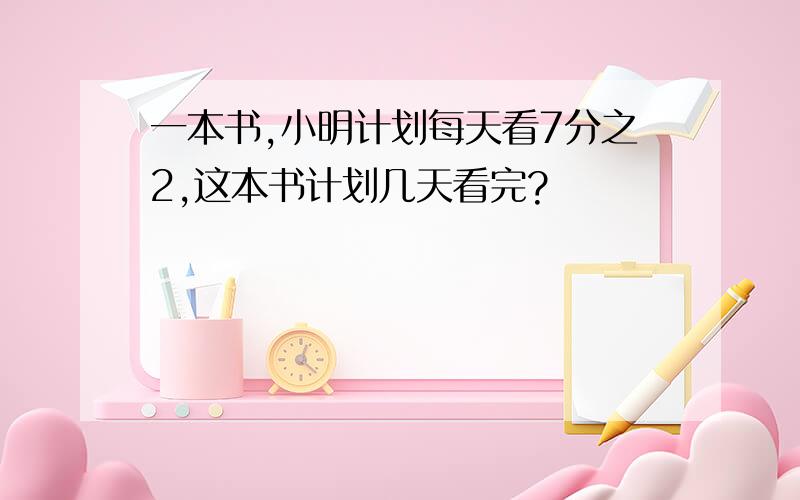 一本书,小明计划每天看7分之2,这本书计划几天看完?