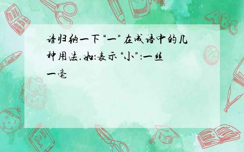 请归纳一下“一”在成语中的几种用法.如：表示“小”：一丝一毫