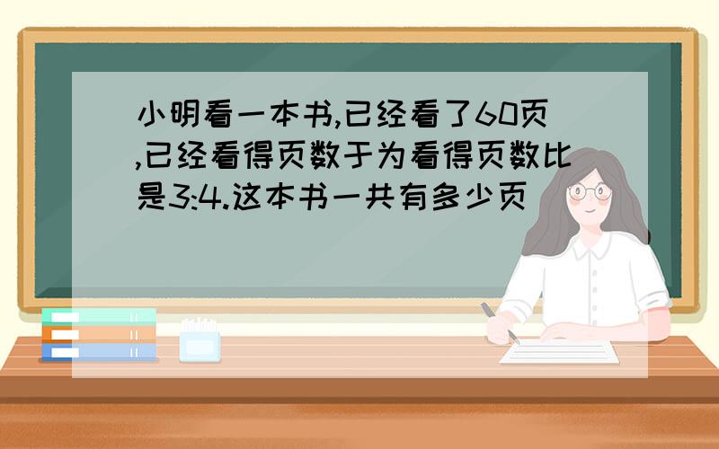 小明看一本书,已经看了60页,已经看得页数于为看得页数比是3:4.这本书一共有多少页