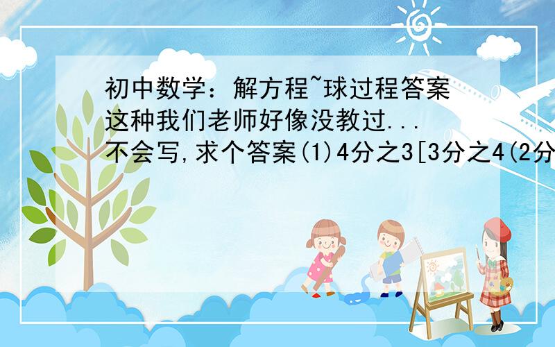 初中数学：解方程~球过程答案这种我们老师好像没教过...不会写,求个答案(1)4分之3[3分之4(2分之1x-4分之1)-8]=2分之3x