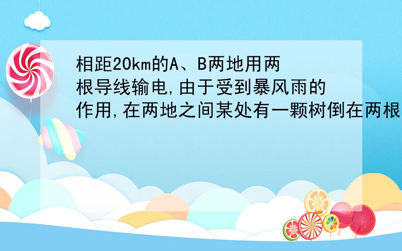 相距20km的A、B两地用两根导线输电,由于受到暴风雨的作用,在两地之间某处有一颗树倒在两根电线上造成故障,为查明事故地点,先在A端加18V电压,在B处测得电压为6V,再在B端加18V电压,在A处测得