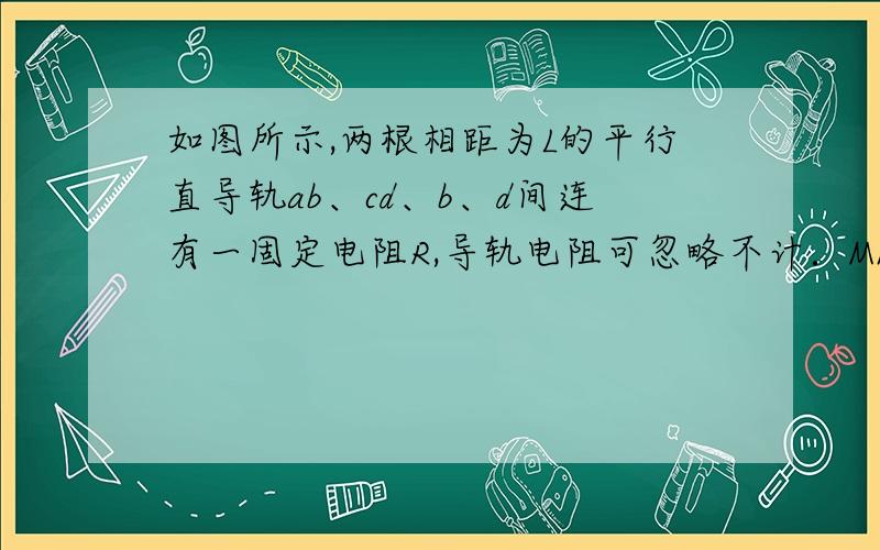 如图所示,两根相距为L的平行直导轨ab、cd、b、d间连有一固定电阻R,导轨电阻可忽略不计．MN为放在ab和cd上的一导体杆,与ab垂直,其电阻也为R．整个装置处于匀强磁场中,磁感应强度的大小为B,