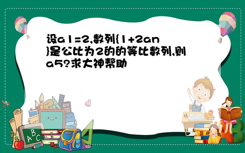 设a1=2,数列{1+2an}是公比为2的的等比数列,则a5?求大神帮助