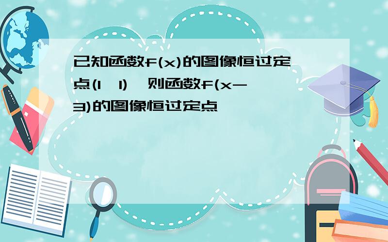 已知函数f(x)的图像恒过定点(1,1),则函数f(x-3)的图像恒过定点