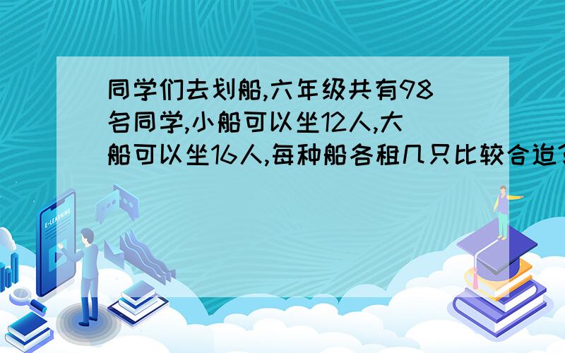 同学们去划船,六年级共有98名同学,小船可以坐12人,大船可以坐16人,每种船各租几只比较合迨?你还有什么租法?