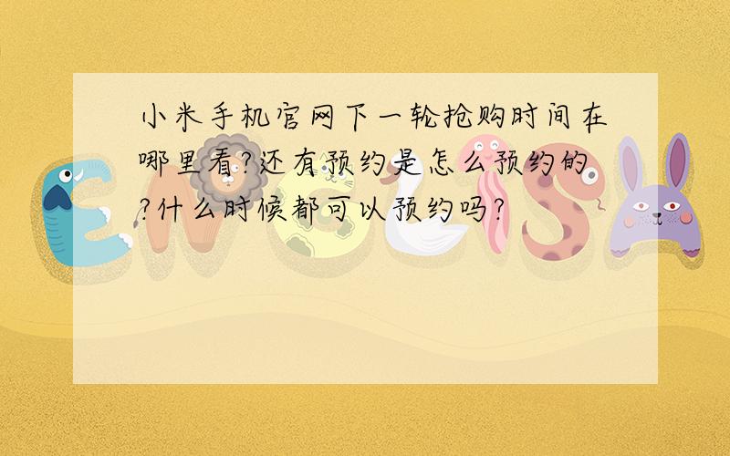 小米手机官网下一轮抢购时间在哪里看?还有预约是怎么预约的?什么时候都可以预约吗?