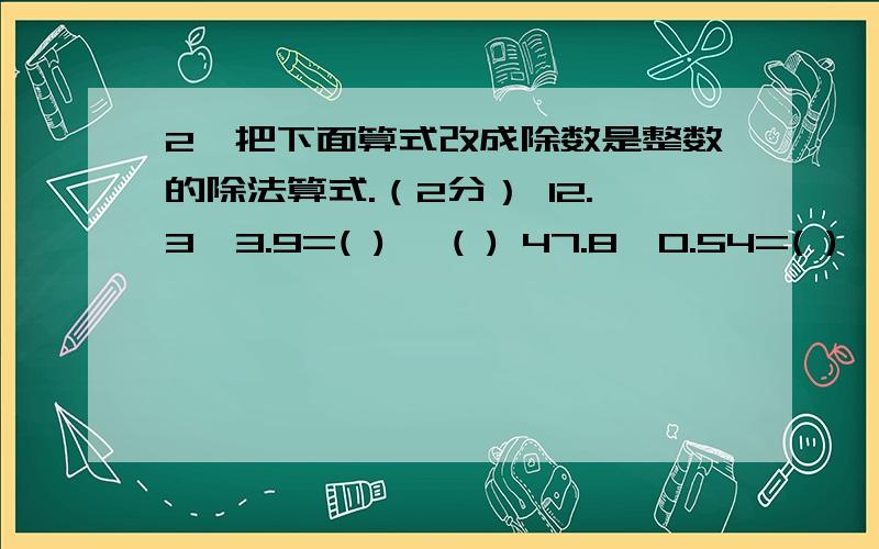 2、把下面算式改成除数是整数的除法算式.（2分） 12.3÷3.9=( ) ÷( ) 47.8÷0.54=( ) ÷( )