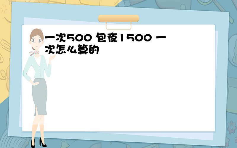 一次500 包夜1500 一次怎么算的