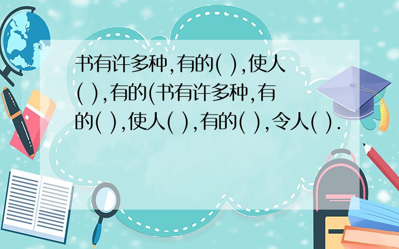 书有许多种,有的( ),使人( ),有的(书有许多种,有的( ),使人( ),有的( ),令人( ).