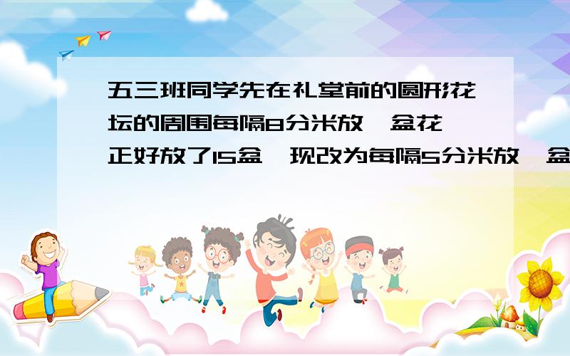 五三班同学先在礼堂前的圆形花坛的周围每隔8分米放一盆花,正好放了15盆,现改为每隔5分米放一盆花,其中有多少盆花不要移动?