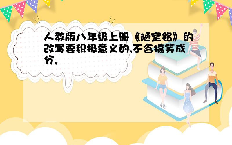 人教版八年级上册《陋室铭》的改写要积极意义的,不含搞笑成分,