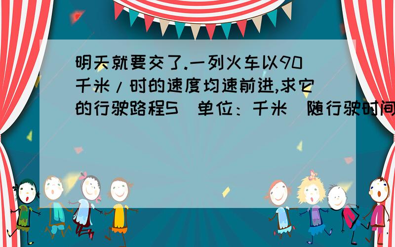 明天就要交了.一列火车以90千米/时的速度均速前进,求它的行驶路程S（单位：千米）随行驶时间t（单位：时）变化的函数解析式,画出函数图像.帮我列下表，图像我自己会画，表格可以这样