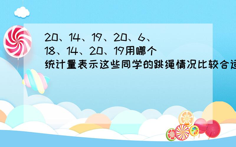 20、14、19、20、6、18、14、20、19用哪个统计量表示这些同学的跳绳情况比较合适?一定要正确~