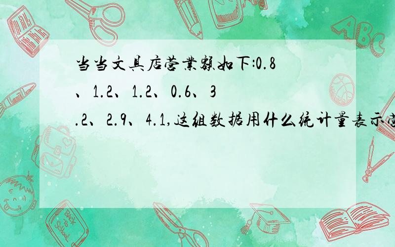 当当文具店营业额如下:0.8、1.2、1.2、0.6、3.2、2.9、4.1,这组数据用什么统计量表示营业额的一般水平以“万元”作单位