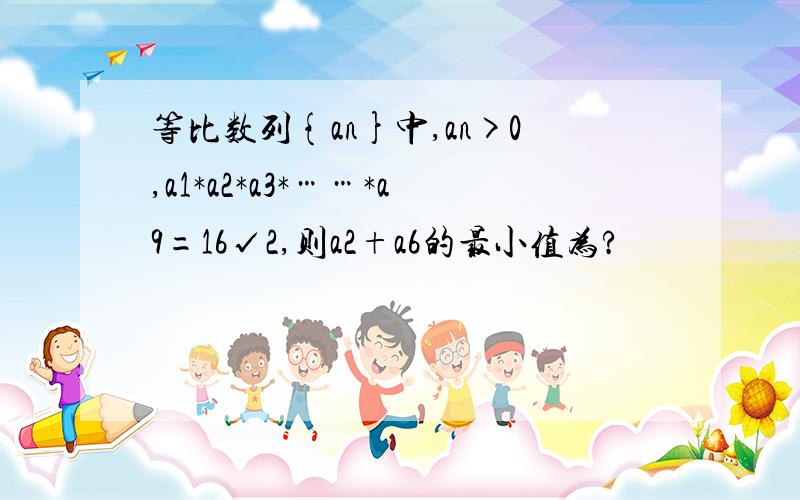 等比数列{an}中,an>0,a1*a2*a3*……*a9=16√2,则a2+a6的最小值为?