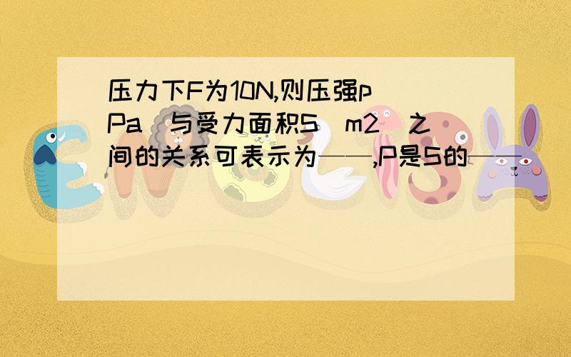 压力下F为10N,则压强p（Pa）与受力面积S(m2)之间的关系可表示为——,P是S的——