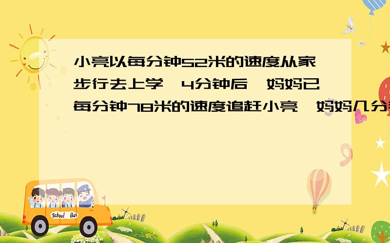 小亮以每分钟52米的速度从家步行去上学,4分钟后,妈妈已每分钟78米的速度追赶小亮,妈妈几分钟可以追上小亮?