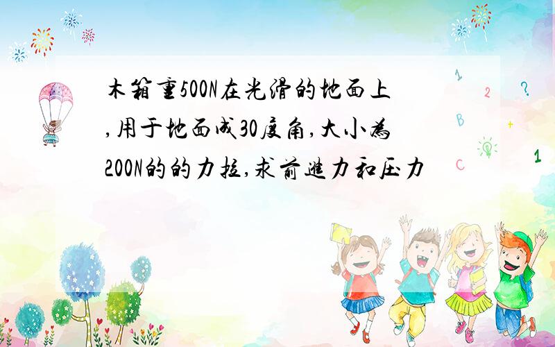 木箱重500N在光滑的地面上,用于地面成30度角,大小为200N的的力拉,求前进力和压力