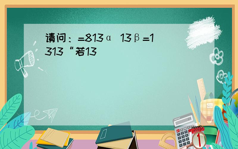 请问：=813α 13β=1313“若13