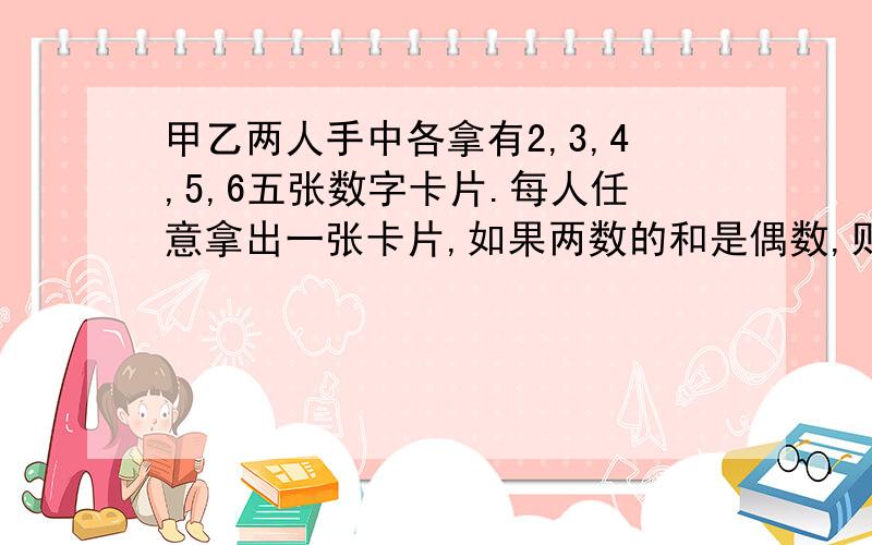 甲乙两人手中各拿有2,3,4,5,6五张数字卡片.每人任意拿出一张卡片,如果两数的和是偶数,则甲获胜；和是奇数,则乙获胜.