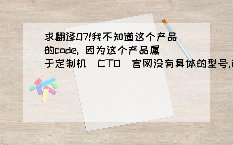 求翻译07!我不知道这个产品的code, 因为这个产品属于定制机（CTO）官网没有具体的型号,而这个产品是基于23332 这个型号,把xx改成xx  , 再把xx 改成 xxx 其他的跟23332 一样!