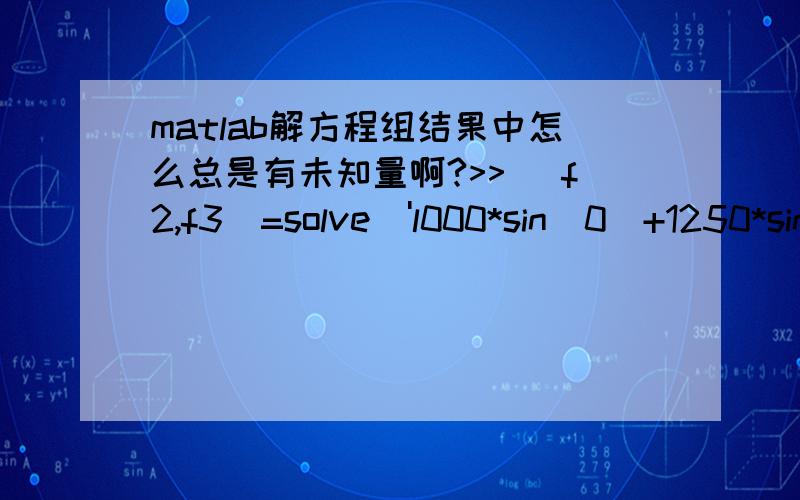 matlab解方程组结果中怎么总是有未知量啊?>> [f2,f3]=solve('l000*sin(0)+1250*sin(f2)=sqrt(1000^2+940^2)*sin(f3)+1000','l000*cos(0)+1250*cos(f2)=sqrt(1000^2+940^2)*cos(f3)+940')f2 =asin((2*4709^(1/2)*sin(f3))/125 + 4/5)pi - asin((2*4709^(